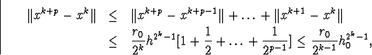 \begin{eqnarray*}\Vert x^{k+p}-x^k\Vert&amp;\leq&amp;\Vert x^{k+p}-x^{k+p-1}\Vert+\ldot... ...\ldots+\frac{1}{2^{p-1}}\big]\leq\frac{r_0}{2^{k-1}}h^{2^k-1}_0,\end{eqnarray*}